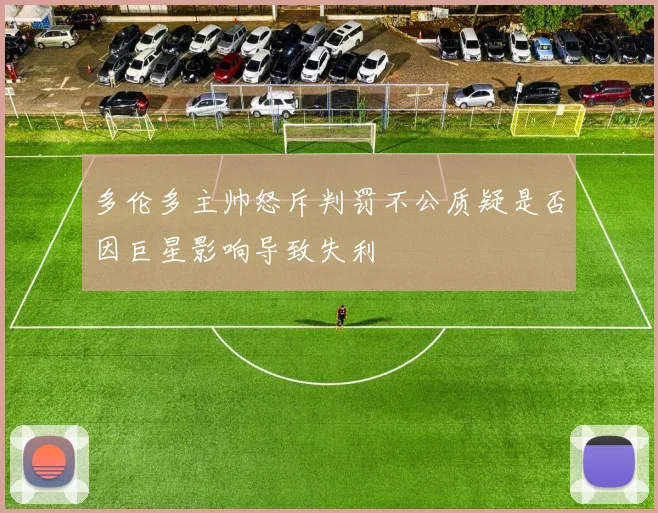 多伦多主帅怒斥判罚不公质疑是否因巨星影响导致失利