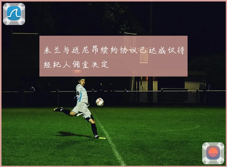 米兰与迈尼昂续约协议已达成仅待经纪人佣金决定