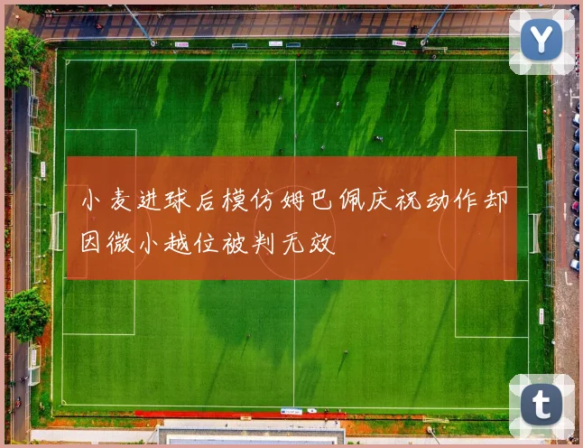 小麦进球后模仿姆巴佩庆祝动作却因微小越位被判无效