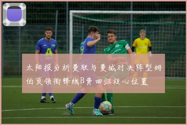 太阳报分析曼联与曼城对决阵型姆伯莫领衔锋线B费回归核心位置