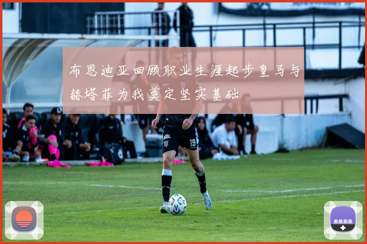 布恩迪亚回顾职业生涯起步皇马与赫塔菲为我奠定坚实基础