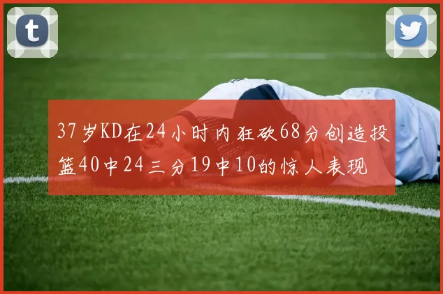 37岁KD在24小时内狂砍68分创造投篮40中24三分19中10的惊人表现